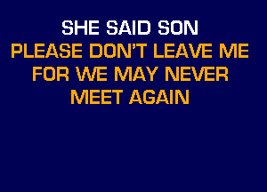 SHE SAID SON
PLEASE DON'T LEAVE ME
FOR WE MAY NEVER
MEET AGAIN