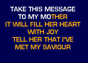 TAKE THIS MESSAGE
TO MY MOTHER
IT WILL FILL HER HEART
WITH JOY
TELL HER THAT I'VE
MET MY SAWOUR