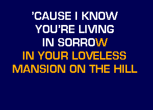 'CAUSE I KNOW
YOU'RE LIVING
IN BORROW
IN YOUR LOVELESS
MANSION ON THE HILL