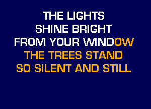 THE LIGHTS
SHINE BRIGHT
FROM YOUR WINDOW
THE TREES STAND
SO SILENT AND STILL