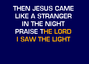 THEN JESUS CAME
LIKE A STRANGER
IN THE NIGHT
PRAISE THE LORD
I SAW THE LIGHT