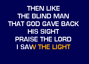 THEN LIKE
THE BLIND MAN
THAT GOD GAVE BACK
HIS SIGHT
PRAISE THE LORD
I SAW THE LIGHT