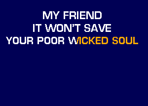 MY FRIEND

IT WON'T SAVE
YOUR POOR WICKED SOUL