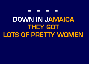 DOWN IN JAMAICA
THEY GUT

LOTS OF PRETTY WOMEN