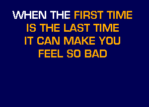 WHEN THE FIRST TIME
IS THE LAST TIME
IT CAN MAKE YOU
FEEL SO BAD