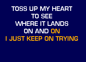 TOSS UP MY HEART
TO SEE
WHERE IT LANDS
ON AND ON
I JUST KEEP ON TRYING