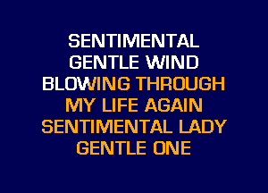 SENTIMENTAL
GENTLE WIND
BLOWING THROUGH
MY LIFE AGAIN
SENTIMENTAL LADY
GENTLE ONE

g