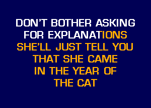 DON'T BOTHER ASKING
FOR EXPLANATIONS
SHE'LL JUST TELL YOU
THAT SHE GAME
IN THE YEAR OF
THE CAT