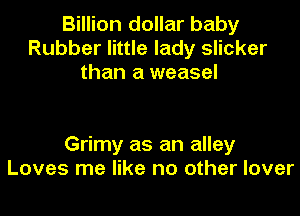 Billion dollar baby
Rubber little lady slicker
than a weasel

Grimy as an alley
Loves me like no other lover