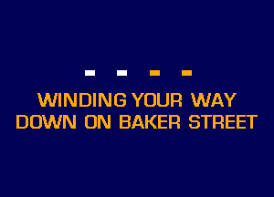WINDING YOUR WAY
DOWN ON BAKER STREET