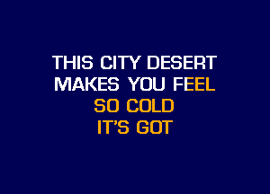 THIS CITY DESERT
MAKES YOU FEEL

SO COLD
ITS GOT