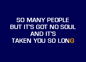 SO MANY PEOPLE
BUT ITS GOT NO SOUL
AND ITS
TAKEN YOU SO LONG