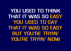 YOU USED TO THINK
THAT IT WAS 50 EASY
YOU USED TO SAY
THAT IT WAS 50 EASY
BUT YOU'RE TRYIN'
YOU'RE TRYIN' NOW