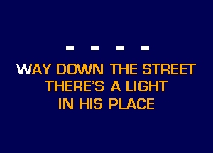 WAY DOWN THE STREET
THERE'S A LIGHT

IN HIS PLACE