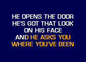 HE OPENS THE DOOR
HE'S GOT THAT LOOK
ON HIS FACE
AND HE ASKS YOU
WHERE YOU'VE BEEN