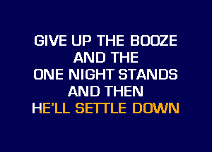 GIVE UP THE BOOZE
AND THE

ONE NIGHT STANDS
AND THEN

HE'LL SETTLE DOWN