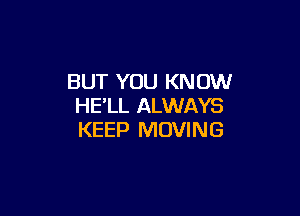 BUT YOU KNOW
HE'LL ALWAYS

KEEP MOVING