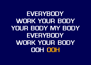 EVERYBODY
WORK YOUR BODY
YOUR BODY MY BODY
EVERYBODY
WORK YOUR BODY
OOH OOH