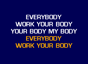 EVERYBODY
WORK YOUR BODY
YOUR BODY MY BODY
EVERYBODY
WORK YOUR BODY