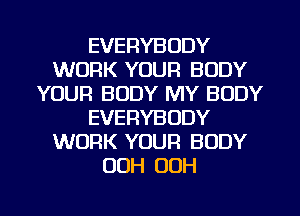 EVERYBODY
WORK YOUR BODY
YOUR BODY MY BODY
EVERYBODY
WORK YOUR BODY
OOH OOH