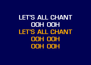 LETS ALL CHANT
00H 00H
LET'S ALL CHANT

00H OOH
OOH 00H