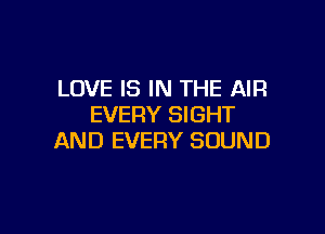 LOVE IS IN THE AIR
EVERY SIGHT

AND EVERY SOUND