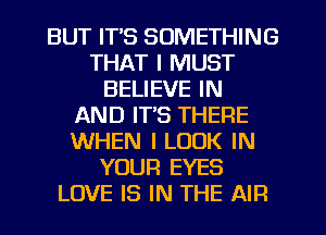 BUT IT'S SOMETHING
THAT I MUST
BELIEVE IN
AND IT'S THERE
WHEN I LOOK IN
YOUR EYES
LOVE IS IN THE AIR