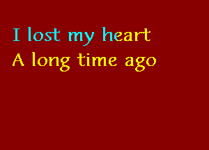 I lost my heart
A long time ago