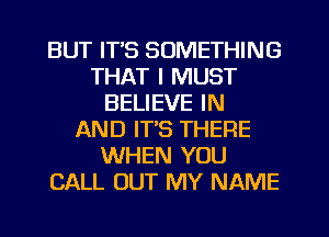 BUT IT'S SOMETHING
THAT I MUST
BELIEVE IN
AND IT'S THERE
WHEN YOU
CALL OUT MY NAME