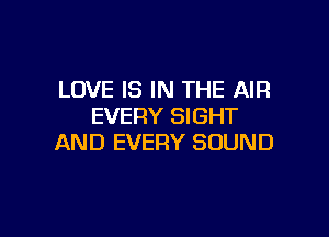 LOVE IS IN THE AIR
EVERY SIGHT

AND EVERY SOUND