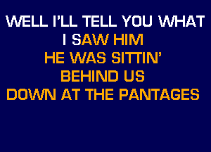 WELL I'LL TELL YOU WHAT
I SAW HIM
HE WAS SITI'IN'
BEHIND US
DOWN AT THE PANTAGES