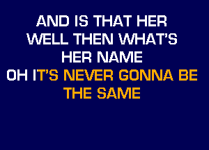 AND IS THAT HER
WELL THEN WHATS
HER NAME
0H ITS NEVER GONNA BE
THE SAME