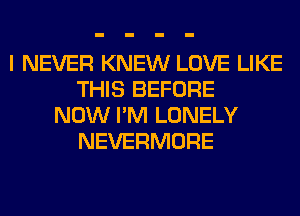 I NEVER KNEW LOVE LIKE
THIS BEFORE
NOW I'M LONELY
NEVERMORE