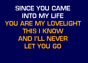 SINCE YOU CAME
INTO MY LIFE
YOU ARE MY LOVELIGHT
THIS I KNOW
AND I'LL NEVER
LET YOU GO