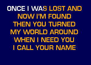 ONCE I WAS LOST AND
NOW I'M FOUND
THEN YOU TURNED
MY WORLD AROUND
INHEN I NEED YOU
I CALL YOUR NAME