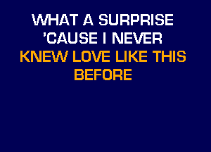 WHAT A SURPRISE
'CAUSE I NEVER
KNEW LOVE LIKE THIS
BEFORE