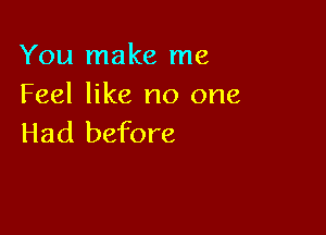 You make me
Feel like no one

Had before