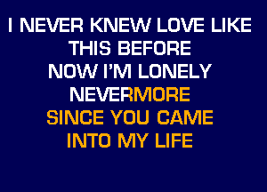 I NEVER KNEW LOVE LIKE
THIS BEFORE
NOW I'M LONELY
NEVERMORE
SINCE YOU CAME
INTO MY LIFE