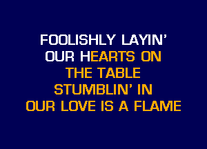 FUDLISHLY LAYIN'
OUR HEARTS ON
THE TABLE
STUMBLIN' IN
OUR LOVE IS A FLAME