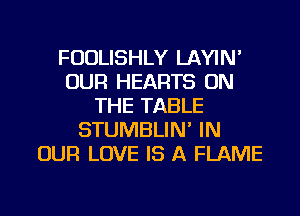 FUDLISHLY LAYIN'
OUR HEARTS ON
THE TABLE
STUMBLIN' IN
OUR LOVE IS A FLAME