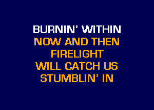 BURNIN' WITHIN
NOW AND THEN
FIRELIGHT

WILL CATCH US
STUMBLIN' IN