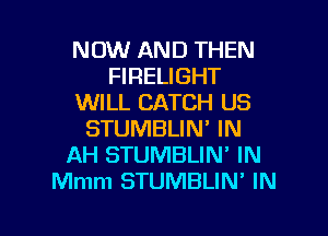 NOW AND THEN
FIRELIGHT
WILL CATCH US
STUMBLIN' IN
AH STUMBLIN' IN
Mmm STUMBLIN' IN

g