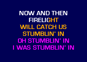 NOW AND THEN
FIRELIGHT
WILL CATCH US

STUMBLIN' IN