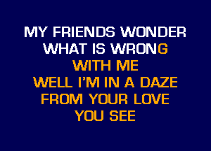 MY FRIENDS WONDER
WHAT IS WRONG
WITH ME
WELL I'M IN A DAZE
FROM YOUR LOVE
YOU SEE