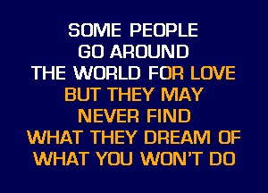 SOME PEOPLE
GO AROUND
THE WORLD FOR LOVE
BUT THEY MAY
NEVER FIND
WHAT THEY DREAM OF
WHAT YOU WON'T DO