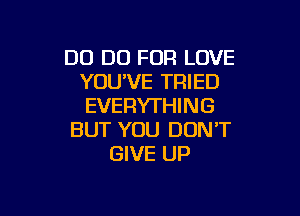 DO DO FOR LOVE
YOU'VE TRIED
EVERYTHING

BUT YOU DON'T
GIVE UP