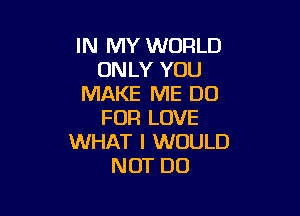 IN MY WORLD
ONLY YOU
MAKE ME DU

FUR LOVE
WHAT I WOULD
NOT DO