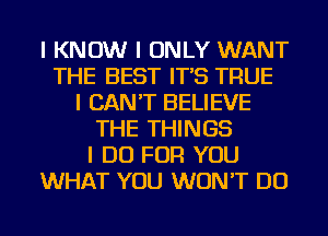 I KNOW I ONLY WANT
THE BEST IT'S TRUE
I CAN'T BELIEVE
THE THINGS
I DO FOR YOU
WHAT YOU WON'T DO