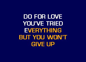 DO FOR LOVE
YOU'VE TRIED
EVERYTHING

BUT YOU WON'T
GIVE UP