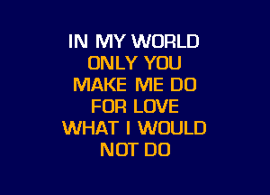 IN MY WORLD
ONLY YOU
MAKE ME DU

FUR LOVE
WHAT I WOULD
NOT DO